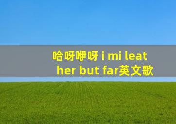 哈呀咿呀 i mi leather but far英文歌